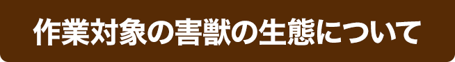 作業対象の害獣の生態について